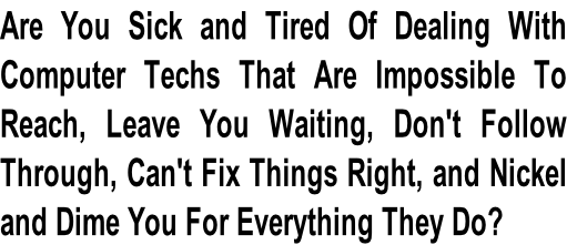 Are You Sick and Tired Of Dealing With Computer Techs That Are Impossible To  Reach, Leave You Waiting, Don't Follow  Through, Can't Fix Things Right, and Nickel  and Dime You For Everything They Do?